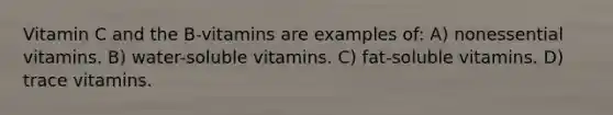 Vitamin C and the B-vitamins are examples of: A) nonessential vitamins. B) water-soluble vitamins. C) fat-soluble vitamins. D) trace vitamins.