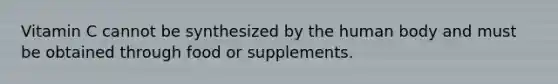 Vitamin C cannot be synthesized by the human body and must be obtained through food or supplements.