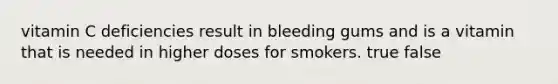 vitamin C deficiencies result in bleeding gums and is a vitamin that is needed in higher doses for smokers. true false