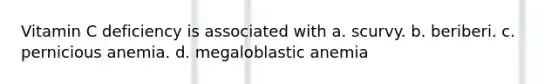 Vitamin C deficiency is associated with a. scurvy. b. beriberi. c. pernicious anemia. d. megaloblastic anemia
