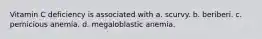 Vitamin C deficiency is associated with a. scurvy. b. beriberi. c. pernicious anemia. d. megaloblastic anemia.