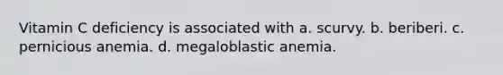 Vitamin C deficiency is associated with a. scurvy. b. beriberi. c. pernicious anemia. d. megaloblastic anemia.