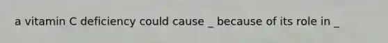 a vitamin C deficiency could cause _ because of its role in _