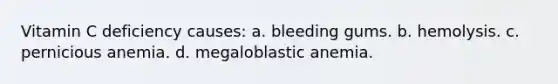 Vitamin C deficiency causes: a. bleeding gums. b. hemolysis. c. pernicious anemia. d. megaloblastic anemia.