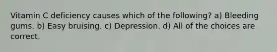 Vitamin C deficiency causes which of the following? a) Bleeding gums. b) Easy bruising. c) Depression. d) All of the choices are correct.