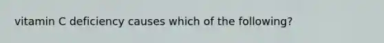 vitamin C deficiency causes which of the following?