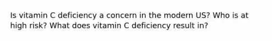 Is vitamin C deficiency a concern in the modern US? Who is at high risk? What does vitamin C deficiency result in?