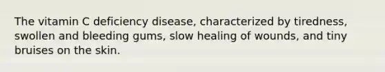 The vitamin C deficiency disease, characterized by tiredness, swollen and bleeding gums, slow healing of wounds, and tiny bruises on the skin.