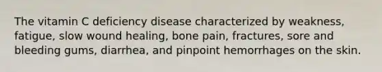 The vitamin C deficiency disease characterized by weakness, fatigue, slow wound healing, bone pain, fractures, sore and bleeding gums, diarrhea, and pinpoint hemorrhages on the skin.