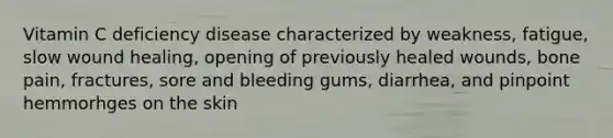 Vitamin C deficiency disease characterized by weakness, fatigue, slow wound healing, opening of previously healed wounds, bone pain, fractures, sore and bleeding gums, diarrhea, and pinpoint hemmorhges on the skin