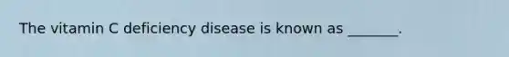 The vitamin C deficiency disease is known as _______.