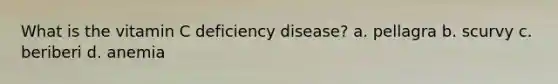 What is the vitamin C deficiency disease? a. pellagra b. scurvy c. beriberi d. anemia