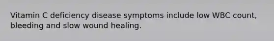 Vitamin C deficiency disease symptoms include low WBC count, bleeding and slow wound healing.