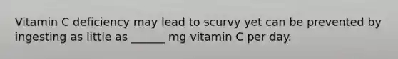 Vitamin C deficiency may lead to scurvy yet can be prevented by ingesting as little as ______ mg vitamin C per day.