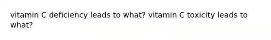 vitamin C deficiency leads to what? vitamin C toxicity leads to what?