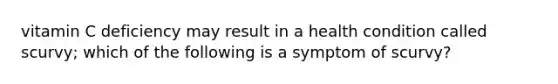 vitamin C deficiency may result in a health condition called scurvy; which of the following is a symptom of scurvy?