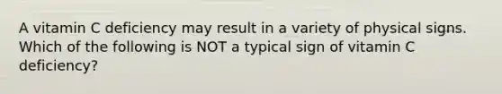 A vitamin C deficiency may result in a variety of physical signs. Which of the following is NOT a typical sign of vitamin C deficiency?