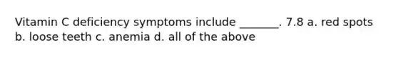 Vitamin C deficiency symptoms include _______. 7.8 a. red spots b. loose teeth c. anemia d. all of the above