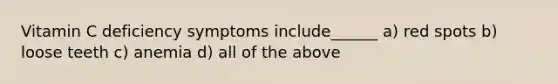 Vitamin C deficiency symptoms include______ a) red spots b) loose teeth c) anemia d) all of the above