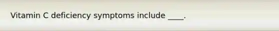 Vitamin C deficiency symptoms include ____.