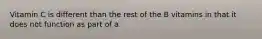 Vitamin C is different than the rest of the B vitamins in that it does not function as part of a