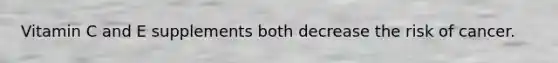 Vitamin C and E supplements both decrease the risk of cancer.