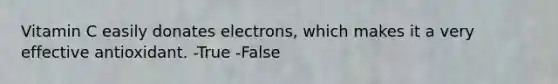 Vitamin C easily donates electrons, which makes it a very effective antioxidant. -True -False