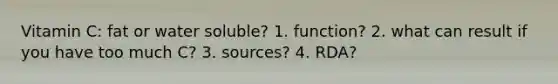 Vitamin C: fat or water soluble? 1. function? 2. what can result if you have too much C? 3. sources? 4. RDA?