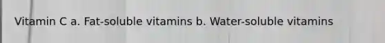 Vitamin C a. Fat-soluble vitamins b. Water-soluble vitamins