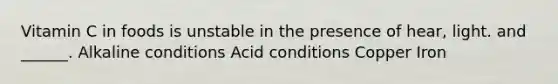 Vitamin C in foods is unstable in the presence of hear, light. and ______. Alkaline conditions Acid conditions Copper Iron