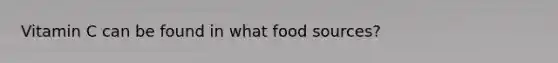 Vitamin C can be found in what food sources?