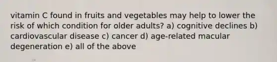 vitamin C found in fruits and vegetables may help to lower the risk of which condition for older adults? a) cognitive declines b) cardiovascular disease c) cancer d) age-related macular degeneration e) all of the above