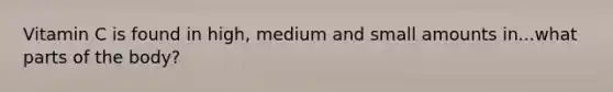 Vitamin C is found in high, medium and small amounts in...what parts of the body?