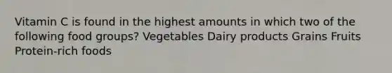 Vitamin C is found in the highest amounts in which two of the following food groups? Vegetables Dairy products Grains Fruits Protein-rich foods