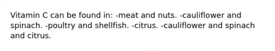 Vitamin C can be found in: -meat and nuts. -cauliflower and spinach. -poultry and shellfish. -citrus. -cauliflower and spinach and citrus.