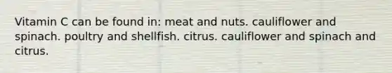 Vitamin C can be found in: meat and nuts. cauliflower and spinach. poultry and shellfish. citrus. cauliflower and spinach and citrus.