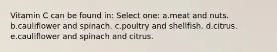 Vitamin C can be found in: Select one: a.meat and nuts. b.cauliflower and spinach. c.poultry and shellfish. d.citrus. e.cauliflower and spinach and citrus.