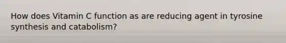 How does Vitamin C function as are reducing agent in tyrosine synthesis and catabolism?