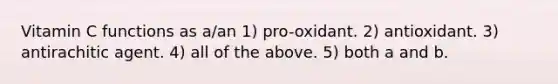 Vitamin C functions as a/an 1) pro-oxidant. 2) antioxidant. 3) antirachitic agent. 4) all of the above. 5) both a and b.