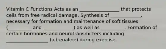 Vitamin C Functions Acts as an _________________ that protects cells from free radical damage. Synthesis of _____________, necessary for formation and maintenance of soft tissues (__________ and _____________) as well as __________. Formation of certain hormones and neurotransmitters including __________________ (adrenaline) during exercise.