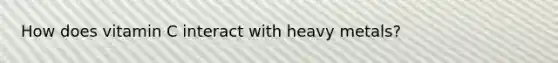 How does vitamin C interact with heavy metals?