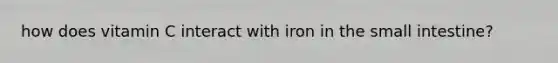 how does vitamin C interact with iron in the small intestine?