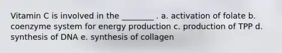 Vitamin C is involved in the ________ . a. activation of folate b. coenzyme system for energy production c. production of TPP d. synthesis of DNA e. synthesis of collagen