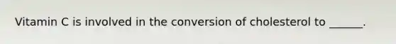 Vitamin C is involved in the conversion of cholesterol to ______.
