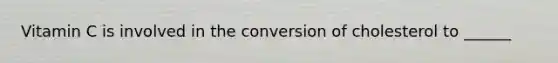 Vitamin C is involved in the conversion of cholesterol to ______