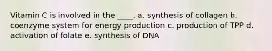 Vitamin C is involved in the ____. a. synthesis of collagen b. coenzyme system for energy production c. production of TPP d. activation of folate e. synthesis of DNA