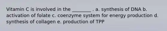 Vitamin C is involved in the ________ . a. synthesis of DNA b. activation of folate c. coenzyme system for energy production d. synthesis of collagen e. production of TPP