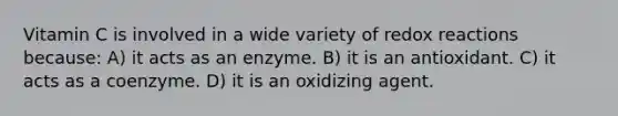 Vitamin C is involved in a wide variety of redox reactions because: A) it acts as an enzyme. B) it is an antioxidant. C) it acts as a coenzyme. D) it is an oxidizing agent.