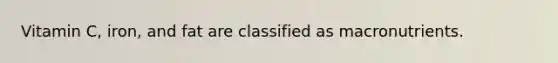 Vitamin C, iron, and fat are classified as macronutrients.