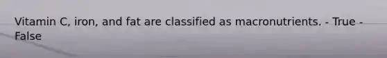 Vitamin C, iron, and fat are classified as macronutrients. - True - False